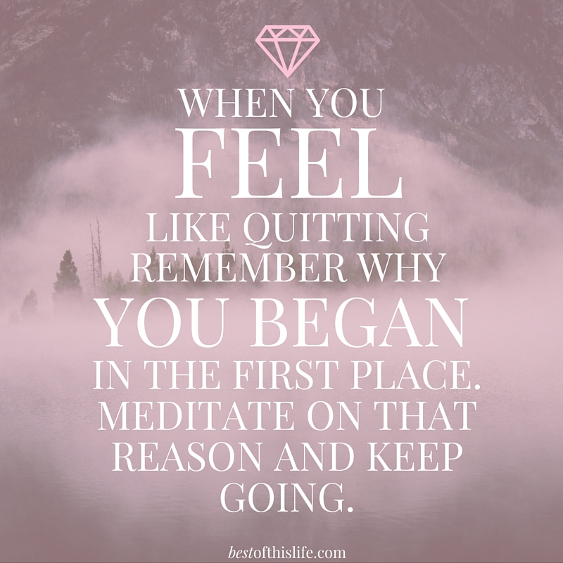 When You Feel Like Quitting Remember Why You Began